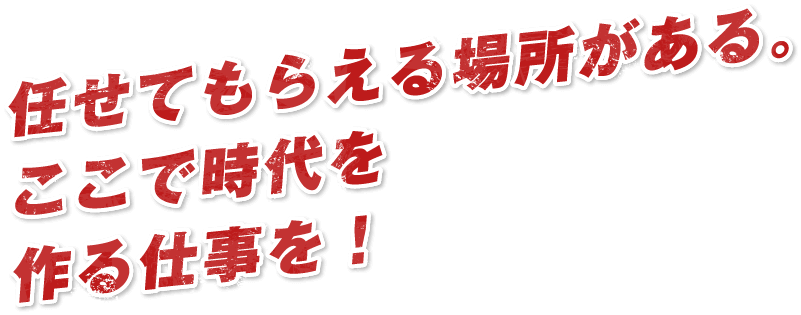 任せてもらえる場所がある。ここで時代を作る仕事を！